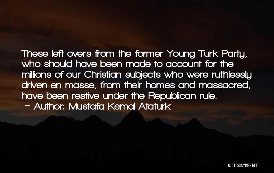 Mustafa Kemal Ataturk Quotes: These Left-overs From The Former Young Turk Party, Who Should Have Been Made To Account For The Millions Of Our