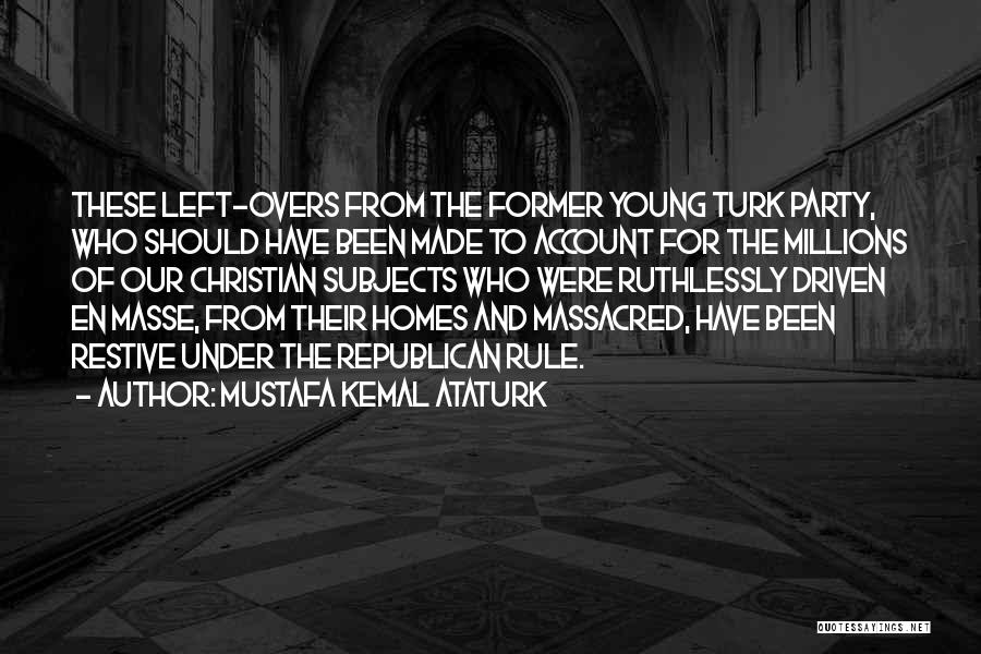 Mustafa Kemal Ataturk Quotes: These Left-overs From The Former Young Turk Party, Who Should Have Been Made To Account For The Millions Of Our