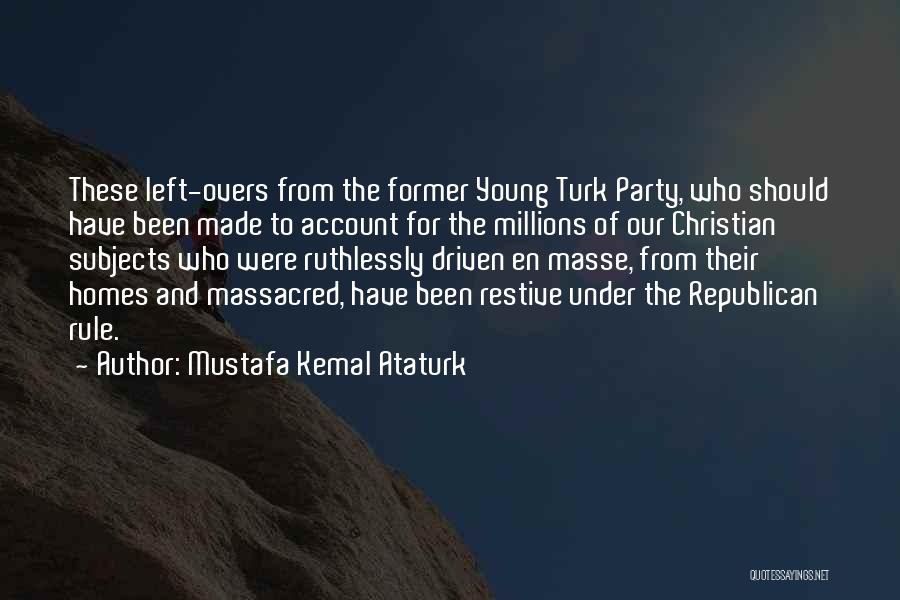 Mustafa Kemal Ataturk Quotes: These Left-overs From The Former Young Turk Party, Who Should Have Been Made To Account For The Millions Of Our