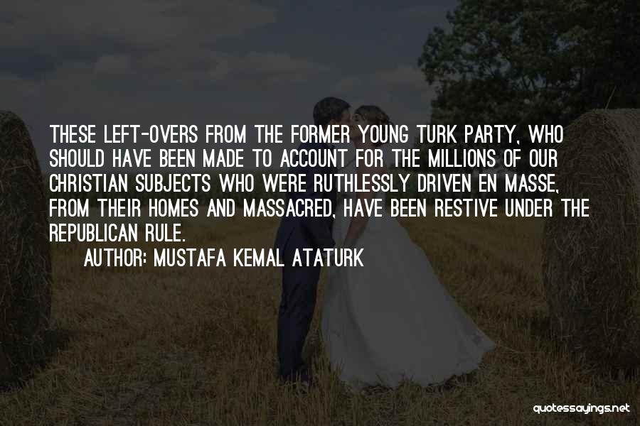 Mustafa Kemal Ataturk Quotes: These Left-overs From The Former Young Turk Party, Who Should Have Been Made To Account For The Millions Of Our