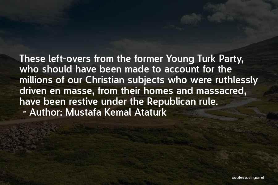 Mustafa Kemal Ataturk Quotes: These Left-overs From The Former Young Turk Party, Who Should Have Been Made To Account For The Millions Of Our