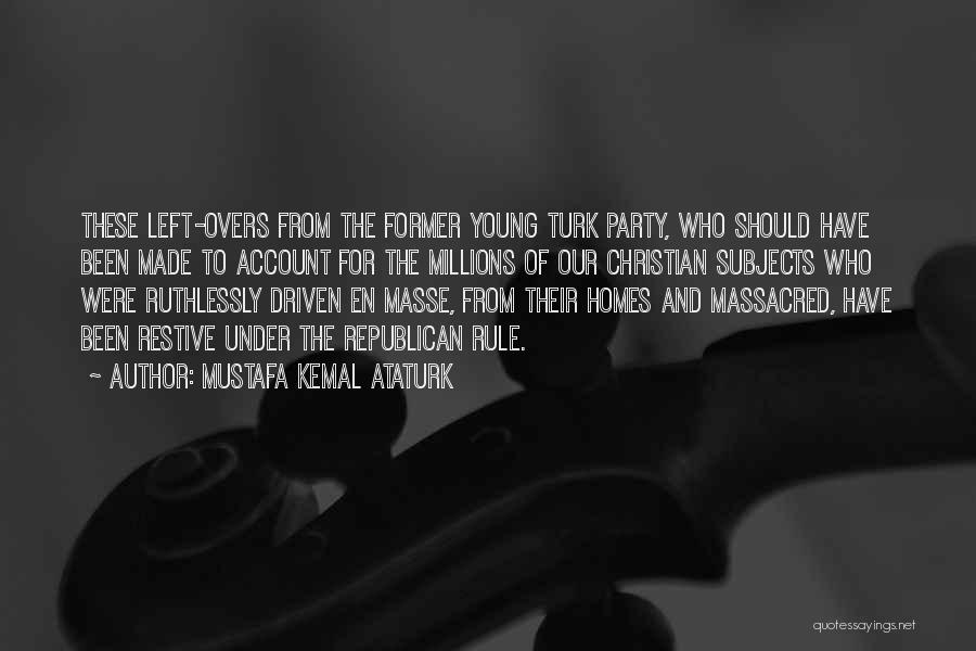 Mustafa Kemal Ataturk Quotes: These Left-overs From The Former Young Turk Party, Who Should Have Been Made To Account For The Millions Of Our