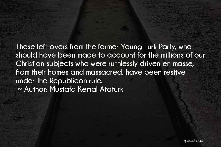 Mustafa Kemal Ataturk Quotes: These Left-overs From The Former Young Turk Party, Who Should Have Been Made To Account For The Millions Of Our