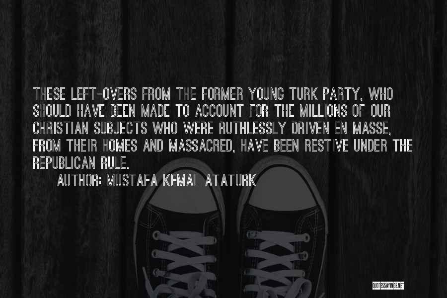 Mustafa Kemal Ataturk Quotes: These Left-overs From The Former Young Turk Party, Who Should Have Been Made To Account For The Millions Of Our