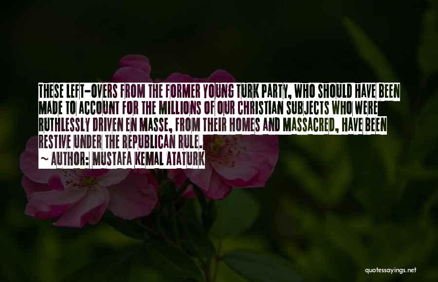 Mustafa Kemal Ataturk Quotes: These Left-overs From The Former Young Turk Party, Who Should Have Been Made To Account For The Millions Of Our