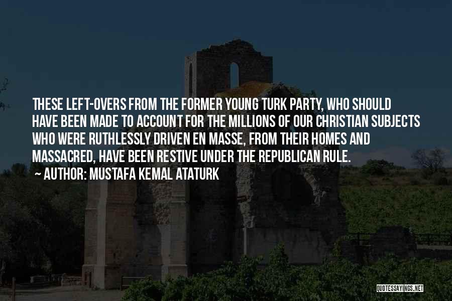 Mustafa Kemal Ataturk Quotes: These Left-overs From The Former Young Turk Party, Who Should Have Been Made To Account For The Millions Of Our