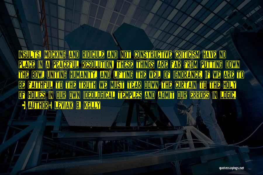 Leviak B. Kelly Quotes: Insults, Mocking And Ridicule And Not Constructive Criticism Have No Place In A Peaceful Resolution. These Things Are Far From