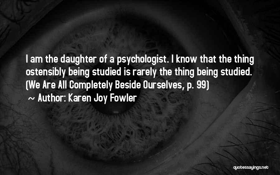 Karen Joy Fowler Quotes: I Am The Daughter Of A Psychologist. I Know That The Thing Ostensibly Being Studied Is Rarely The Thing Being