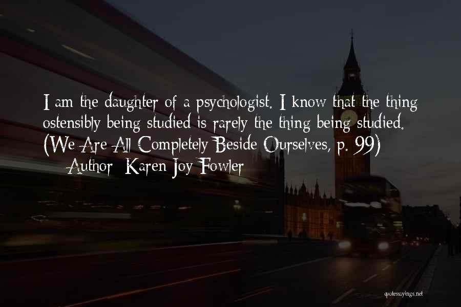 Karen Joy Fowler Quotes: I Am The Daughter Of A Psychologist. I Know That The Thing Ostensibly Being Studied Is Rarely The Thing Being