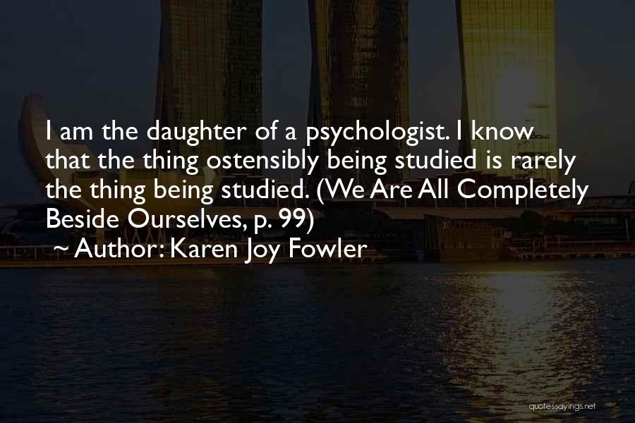 Karen Joy Fowler Quotes: I Am The Daughter Of A Psychologist. I Know That The Thing Ostensibly Being Studied Is Rarely The Thing Being