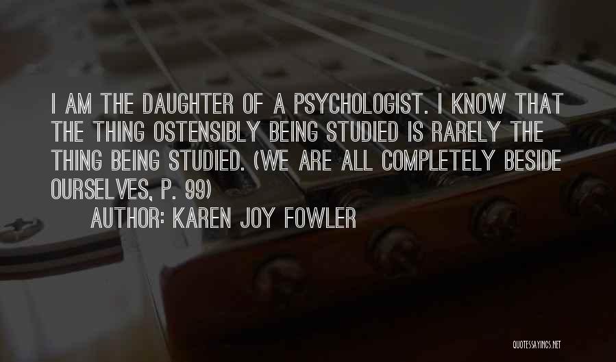 Karen Joy Fowler Quotes: I Am The Daughter Of A Psychologist. I Know That The Thing Ostensibly Being Studied Is Rarely The Thing Being