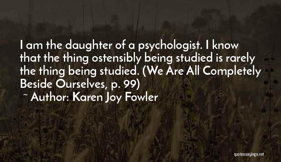 Karen Joy Fowler Quotes: I Am The Daughter Of A Psychologist. I Know That The Thing Ostensibly Being Studied Is Rarely The Thing Being