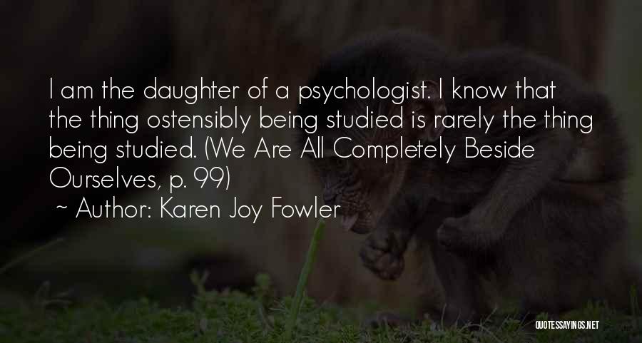 Karen Joy Fowler Quotes: I Am The Daughter Of A Psychologist. I Know That The Thing Ostensibly Being Studied Is Rarely The Thing Being