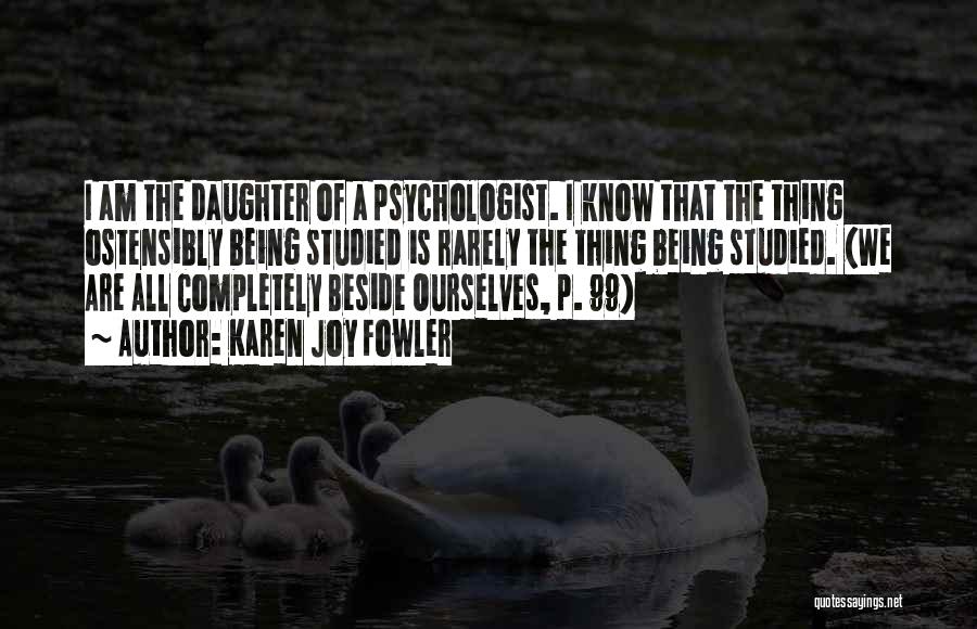 Karen Joy Fowler Quotes: I Am The Daughter Of A Psychologist. I Know That The Thing Ostensibly Being Studied Is Rarely The Thing Being