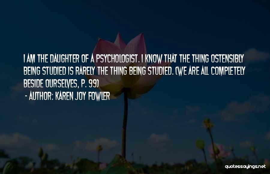 Karen Joy Fowler Quotes: I Am The Daughter Of A Psychologist. I Know That The Thing Ostensibly Being Studied Is Rarely The Thing Being