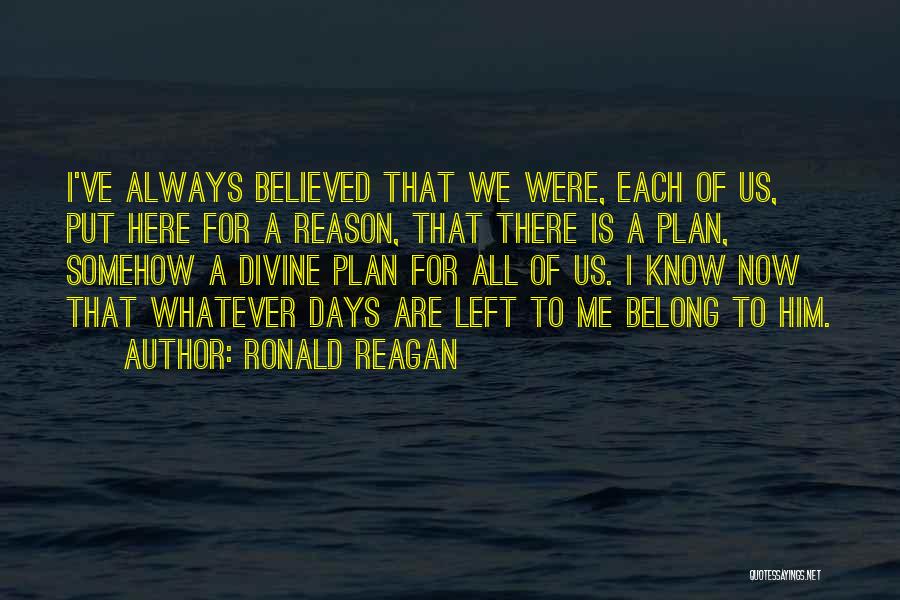 Ronald Reagan Quotes: I've Always Believed That We Were, Each Of Us, Put Here For A Reason, That There Is A Plan, Somehow