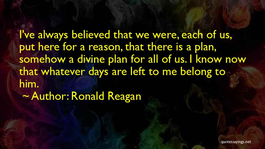 Ronald Reagan Quotes: I've Always Believed That We Were, Each Of Us, Put Here For A Reason, That There Is A Plan, Somehow