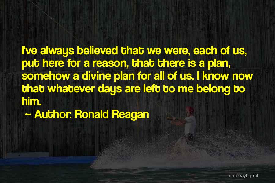 Ronald Reagan Quotes: I've Always Believed That We Were, Each Of Us, Put Here For A Reason, That There Is A Plan, Somehow