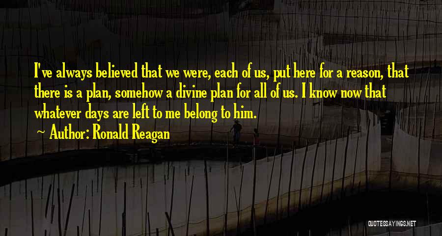 Ronald Reagan Quotes: I've Always Believed That We Were, Each Of Us, Put Here For A Reason, That There Is A Plan, Somehow