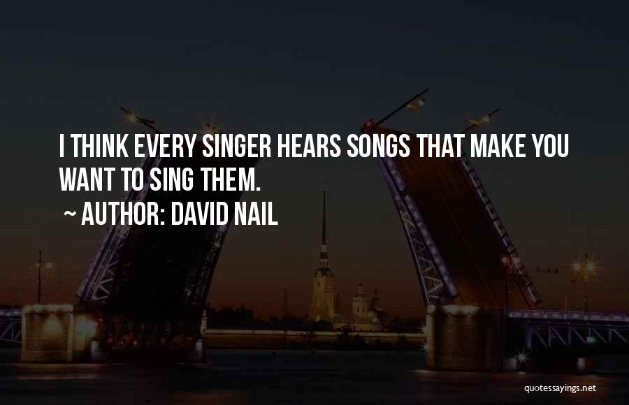 David Nail Quotes: I Think Every Singer Hears Songs That Make You Want To Sing Them.