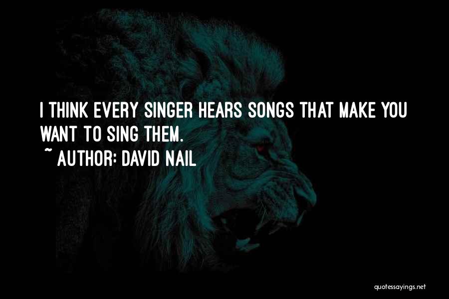 David Nail Quotes: I Think Every Singer Hears Songs That Make You Want To Sing Them.