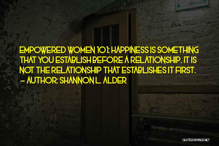 Shannon L. Alder Quotes: Empowered Women 101: Happiness Is Something That You Establish Before A Relationship. It Is Not The Relationship That Establishes It