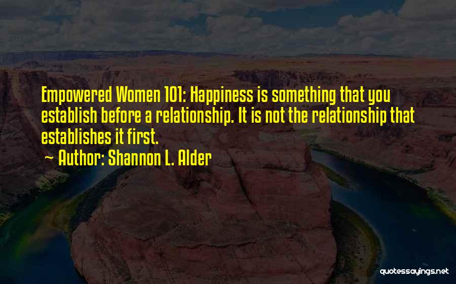 Shannon L. Alder Quotes: Empowered Women 101: Happiness Is Something That You Establish Before A Relationship. It Is Not The Relationship That Establishes It