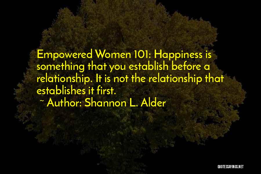 Shannon L. Alder Quotes: Empowered Women 101: Happiness Is Something That You Establish Before A Relationship. It Is Not The Relationship That Establishes It