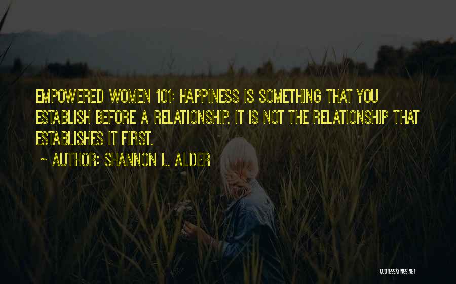 Shannon L. Alder Quotes: Empowered Women 101: Happiness Is Something That You Establish Before A Relationship. It Is Not The Relationship That Establishes It