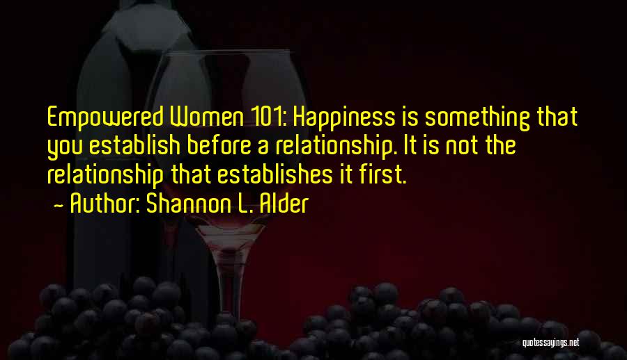 Shannon L. Alder Quotes: Empowered Women 101: Happiness Is Something That You Establish Before A Relationship. It Is Not The Relationship That Establishes It