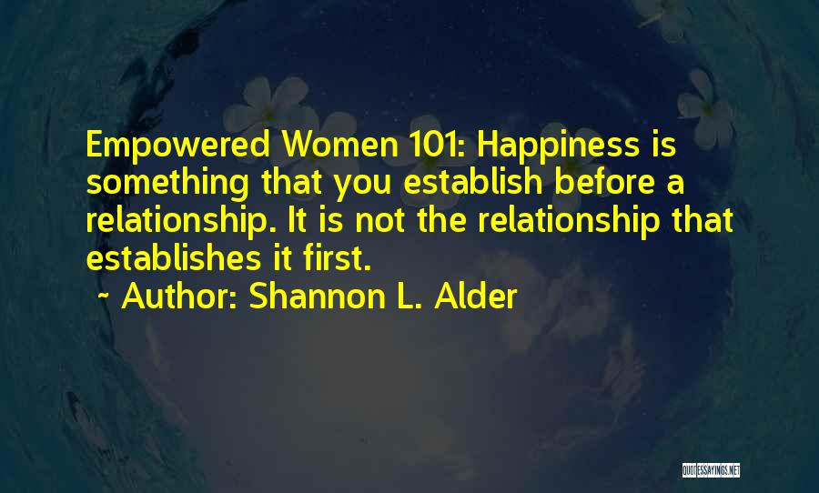 Shannon L. Alder Quotes: Empowered Women 101: Happiness Is Something That You Establish Before A Relationship. It Is Not The Relationship That Establishes It