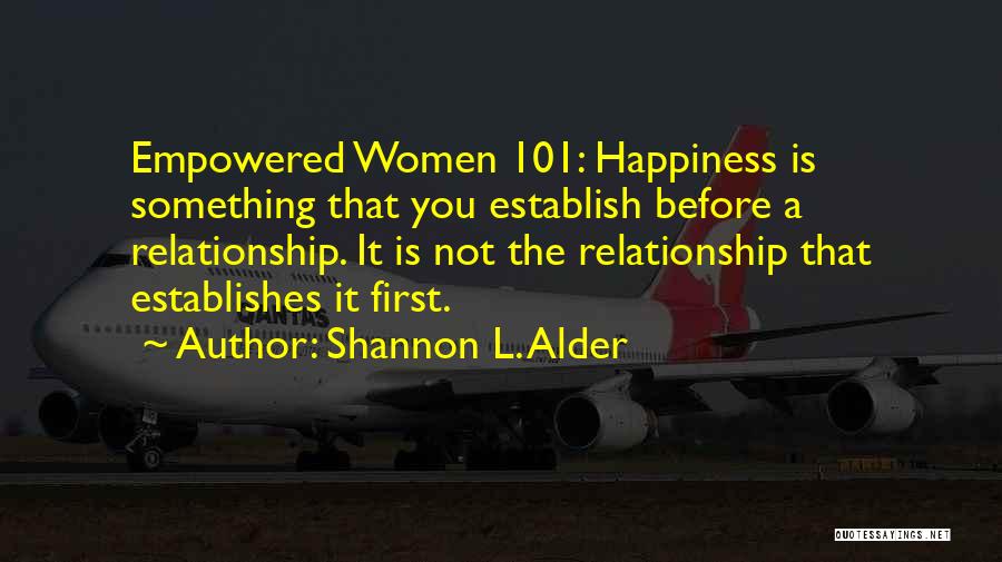 Shannon L. Alder Quotes: Empowered Women 101: Happiness Is Something That You Establish Before A Relationship. It Is Not The Relationship That Establishes It