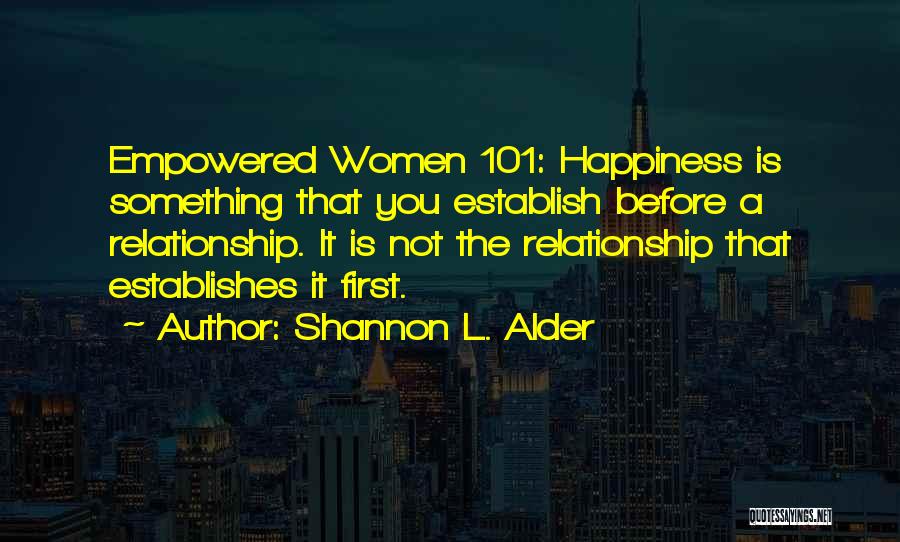 Shannon L. Alder Quotes: Empowered Women 101: Happiness Is Something That You Establish Before A Relationship. It Is Not The Relationship That Establishes It