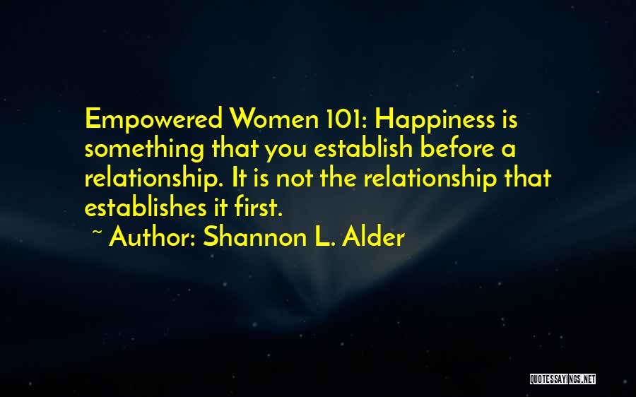 Shannon L. Alder Quotes: Empowered Women 101: Happiness Is Something That You Establish Before A Relationship. It Is Not The Relationship That Establishes It