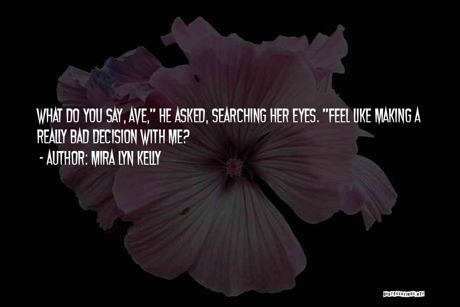 Mira Lyn Kelly Quotes: What Do You Say, Ave, He Asked, Searching Her Eyes. Feel Like Making A Really Bad Decision With Me?