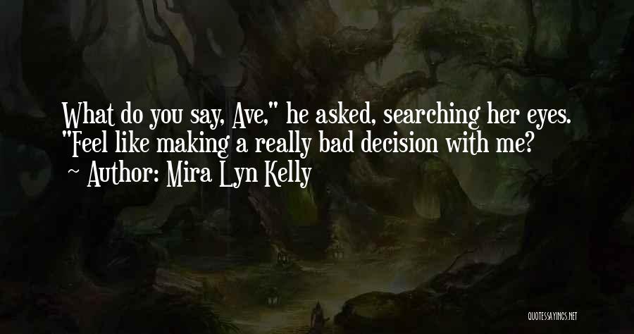 Mira Lyn Kelly Quotes: What Do You Say, Ave, He Asked, Searching Her Eyes. Feel Like Making A Really Bad Decision With Me?