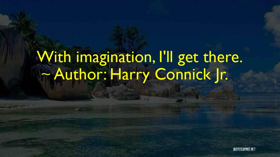 Harry Connick Jr. Quotes: With Imagination, I'll Get There.