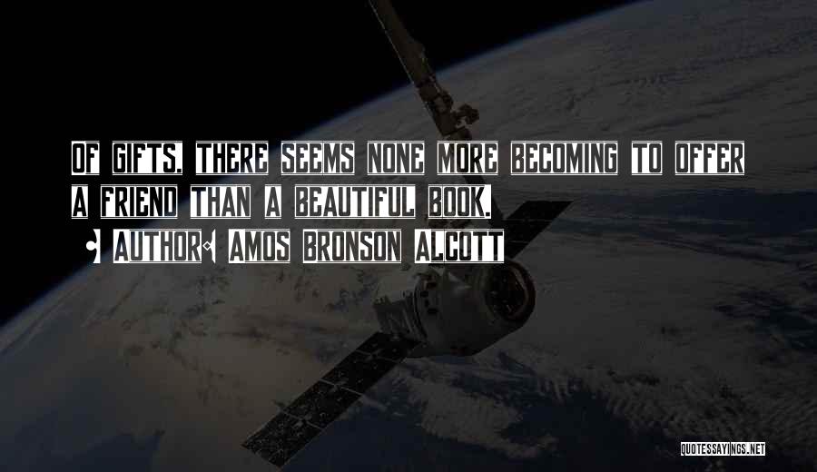 Amos Bronson Alcott Quotes: Of Gifts, There Seems None More Becoming To Offer A Friend Than A Beautiful Book.