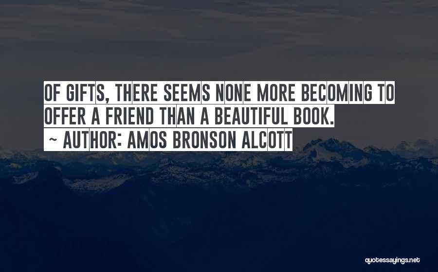 Amos Bronson Alcott Quotes: Of Gifts, There Seems None More Becoming To Offer A Friend Than A Beautiful Book.