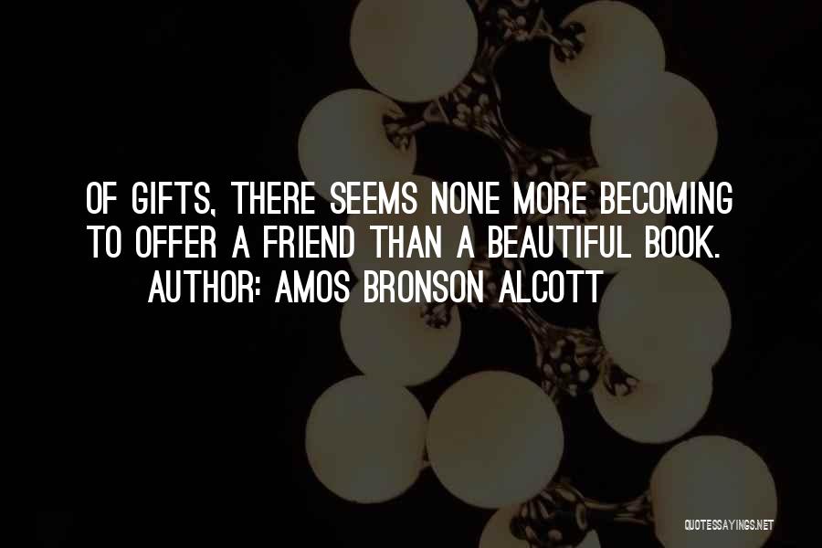 Amos Bronson Alcott Quotes: Of Gifts, There Seems None More Becoming To Offer A Friend Than A Beautiful Book.