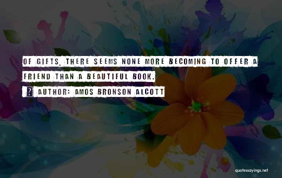 Amos Bronson Alcott Quotes: Of Gifts, There Seems None More Becoming To Offer A Friend Than A Beautiful Book.