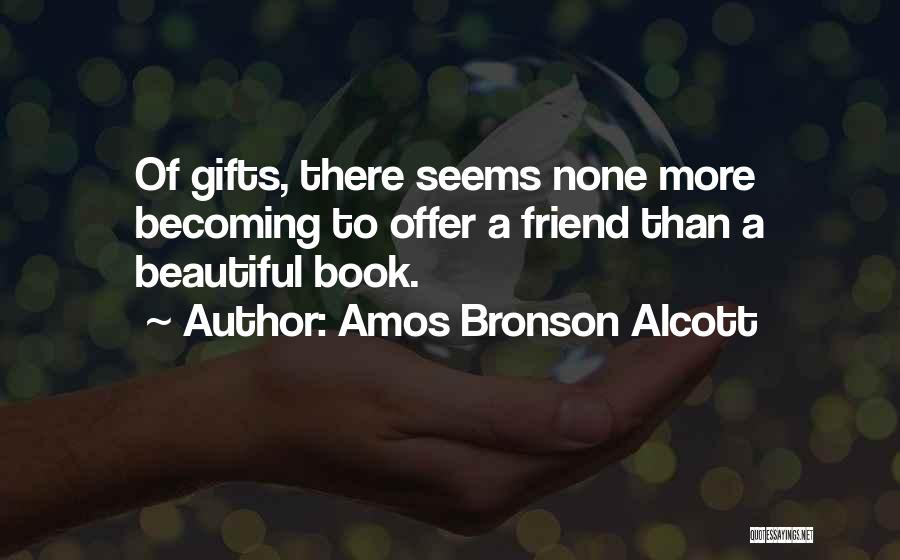 Amos Bronson Alcott Quotes: Of Gifts, There Seems None More Becoming To Offer A Friend Than A Beautiful Book.