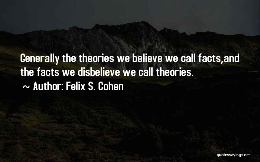Felix S. Cohen Quotes: Generally The Theories We Believe We Call Facts,and The Facts We Disbelieve We Call Theories.