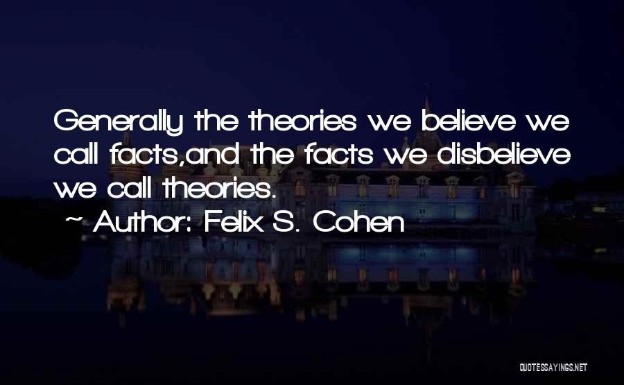Felix S. Cohen Quotes: Generally The Theories We Believe We Call Facts,and The Facts We Disbelieve We Call Theories.