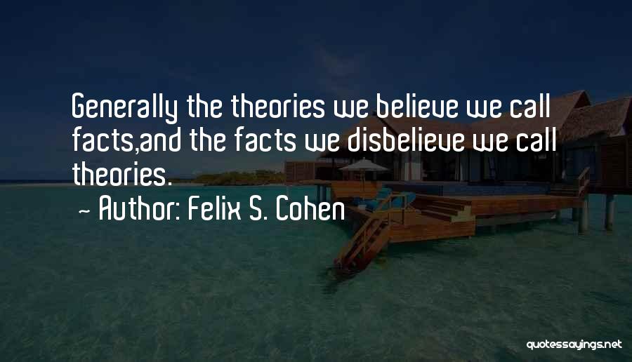 Felix S. Cohen Quotes: Generally The Theories We Believe We Call Facts,and The Facts We Disbelieve We Call Theories.