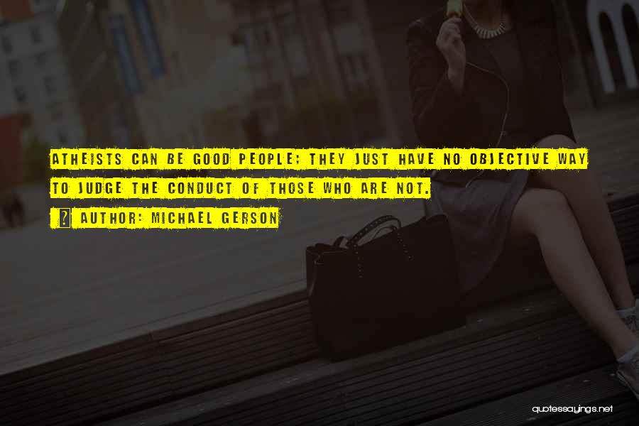 Michael Gerson Quotes: Atheists Can Be Good People; They Just Have No Objective Way To Judge The Conduct Of Those Who Are Not.