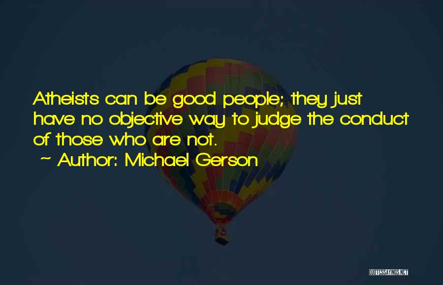Michael Gerson Quotes: Atheists Can Be Good People; They Just Have No Objective Way To Judge The Conduct Of Those Who Are Not.