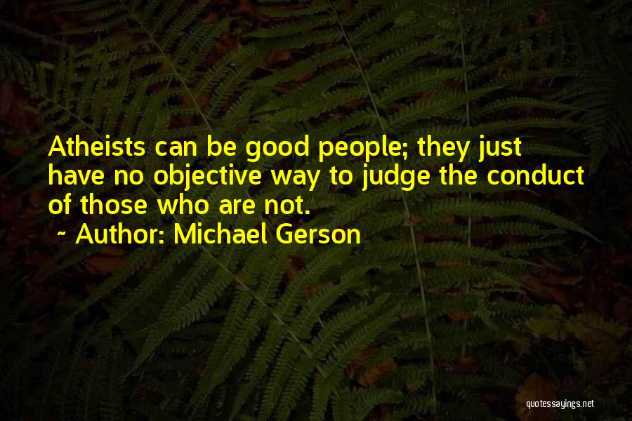 Michael Gerson Quotes: Atheists Can Be Good People; They Just Have No Objective Way To Judge The Conduct Of Those Who Are Not.