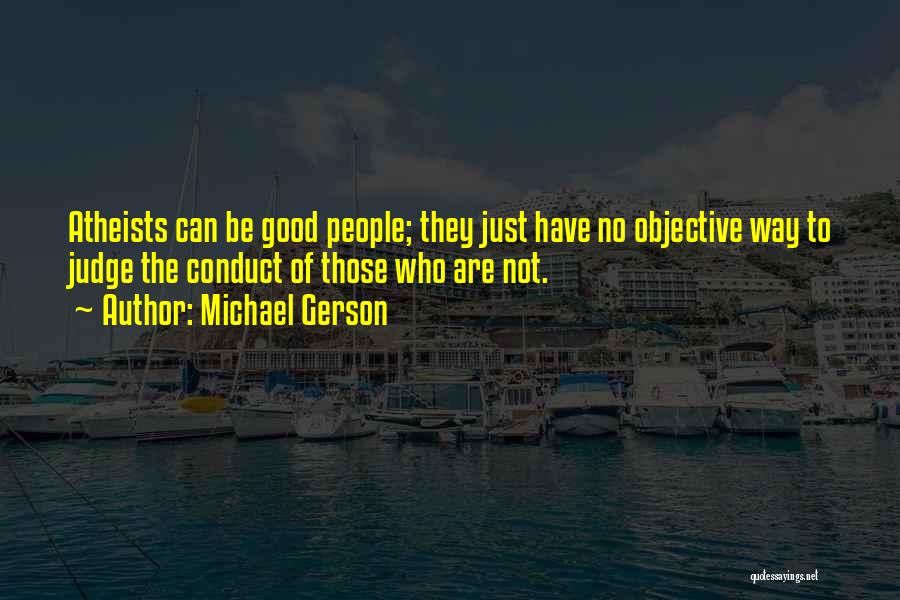 Michael Gerson Quotes: Atheists Can Be Good People; They Just Have No Objective Way To Judge The Conduct Of Those Who Are Not.