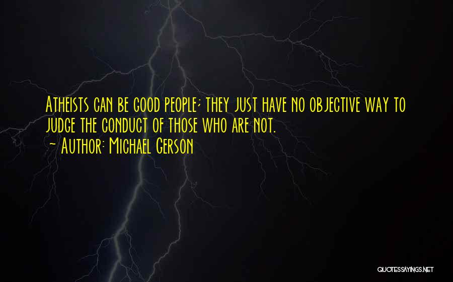 Michael Gerson Quotes: Atheists Can Be Good People; They Just Have No Objective Way To Judge The Conduct Of Those Who Are Not.